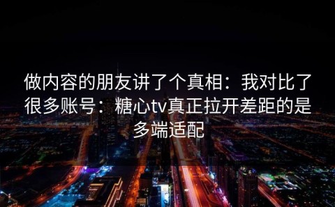 做内容的朋友讲了个真相：我对比了很多账号：糖心tv真正拉开差距的是多端适配