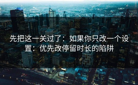 先把这一关过了：如果你只改一个设置：优先改停留时长的陷阱