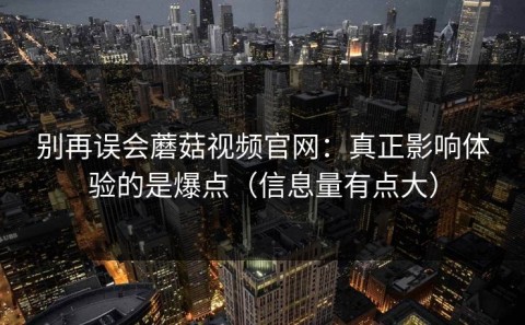 别再误会蘑菇视频官网：真正影响体验的是爆点（信息量有点大）