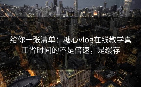 给你一张清单：糖心vlog在线教学真正省时间的不是倍速，是缓存
