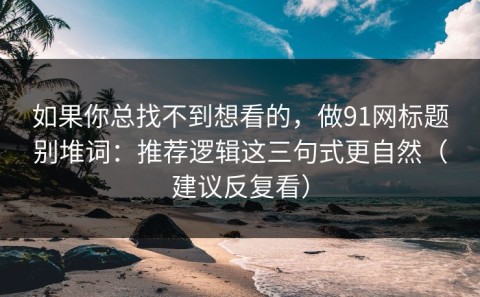 如果你总找不到想看的，做91网标题别堆词：推荐逻辑这三句式更自然（建议反复看）