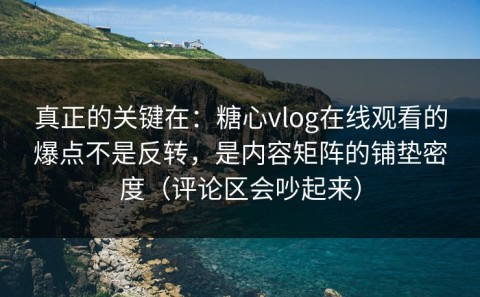 真正的关键在：糖心vlog在线观看的爆点不是反转，是内容矩阵的铺垫密度（评论区会吵起来）