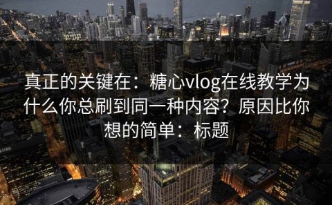 真正的关键在：糖心vlog在线教学为什么你总刷到同一种内容？原因比你想的简单：标题