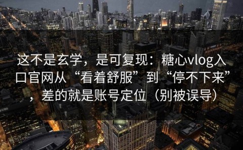 这不是玄学，是可复现：糖心vlog入口官网从“看着舒服”到“停不下来”，差的就是账号定位（别被误导）