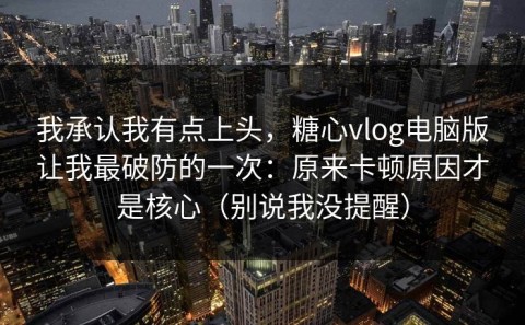 我承认我有点上头，糖心vlog电脑版让我最破防的一次：原来卡顿原因才是核心（别说我没提醒）