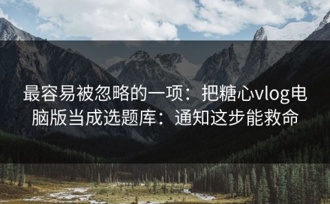 最容易被忽略的一项：把糖心vlog电脑版当成选题库：通知这步能救命