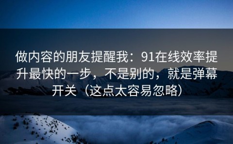 做内容的朋友提醒我：91在线效率提升最快的一步，不是别的，就是弹幕开关（这点太容易忽略）