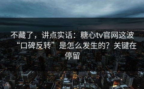 不藏了，讲点实话：糖心tv官网这波“口碑反转”是怎么发生的？关键在停留
