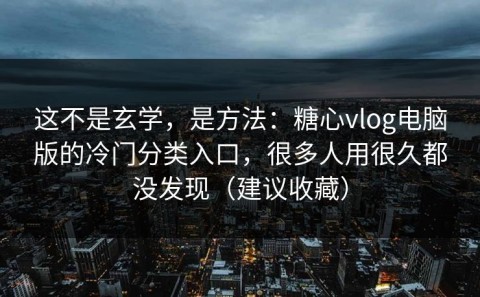 这不是玄学，是方法：糖心vlog电脑版的冷门分类入口，很多人用很久都没发现（建议收藏）