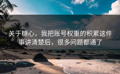 关于糖心，我把账号权重的积累这件事讲清楚后，很多问题都通了