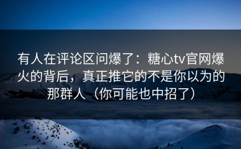 有人在评论区问爆了：糖心tv官网爆火的背后，真正推它的不是你以为的那群人（你可能也中招了）