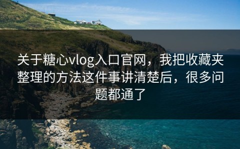 关于糖心vlog入口官网，我把收藏夹整理的方法这件事讲清楚后，很多问题都通了