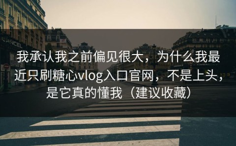 我承认我之前偏见很大，为什么我最近只刷糖心vlog入口官网，不是上头，是它真的懂我（建议收藏）