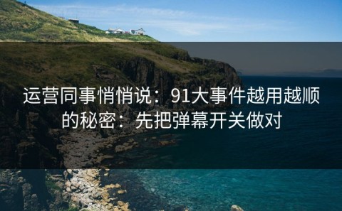 运营同事悄悄说：91大事件越用越顺的秘密：先把弹幕开关做对