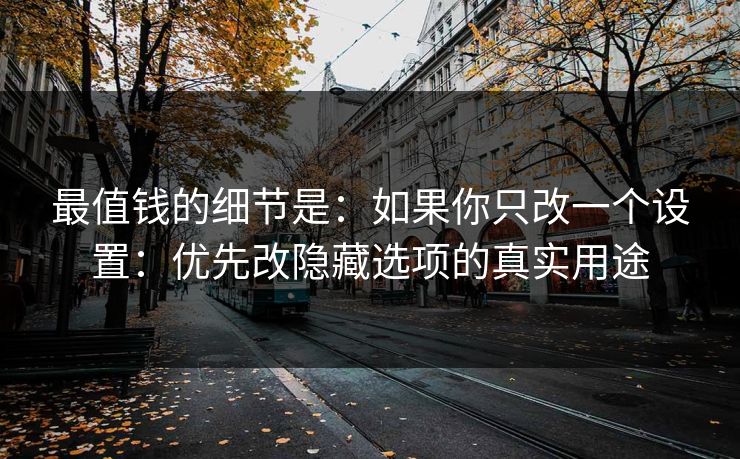 最值钱的细节是：如果你只改一个设置：优先改隐藏选项的真实用途