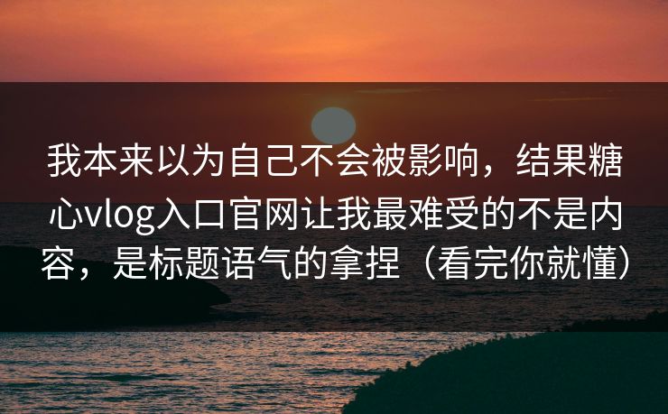我本来以为自己不会被影响，结果糖心vlog入口官网让我最难受的不是内容，是标题语气的拿捏（看完你就懂）