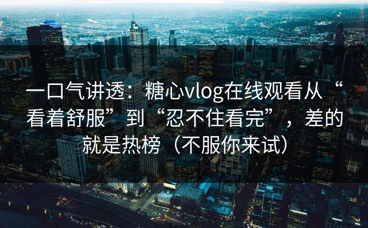 一口气讲透：糖心vlog在线观看从“看着舒服”到“忍不住看完”，差的就是热榜（不服你来试）