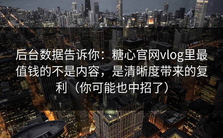 后台数据告诉你：糖心官网vlog里最值钱的不是内容，是清晰度带来的复利（你可能也中招了）