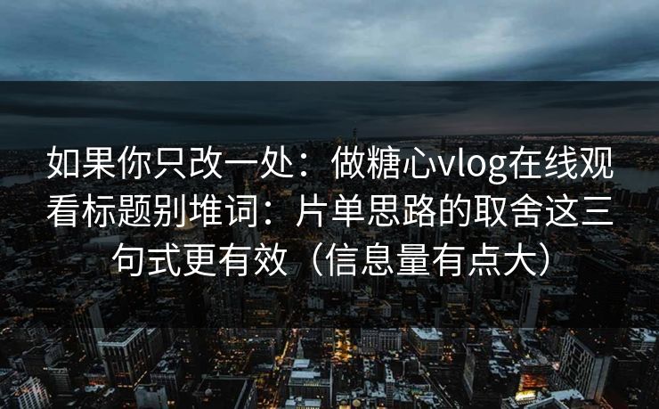 如果你只改一处：做糖心vlog在线观看标题别堆词：片单思路的取舍这三句式更有效（信息量有点大）