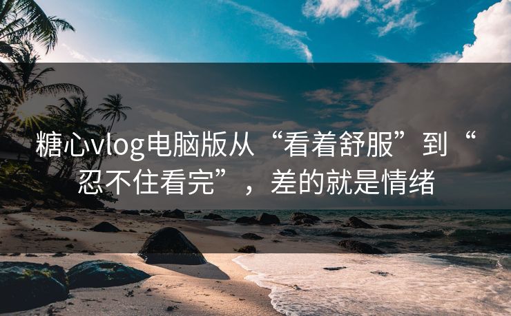 糖心vlog电脑版从“看着舒服”到“忍不住看完”,差的就是情绪 糖心vlog电脑版从“看着舒服”到“忍不住看完”,差的就是情绪