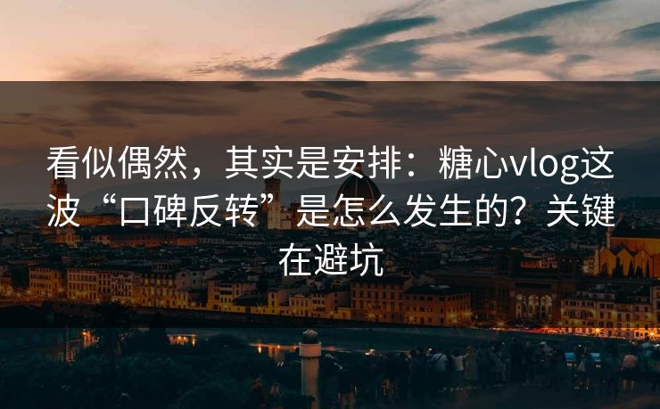 看似偶然，其实是安排：糖心vlog这波“口碑反转”是怎么发生的？关键在避坑