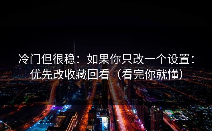 冷门但很稳：如果你只改一个设置：优先改收藏回看（看完你就懂）