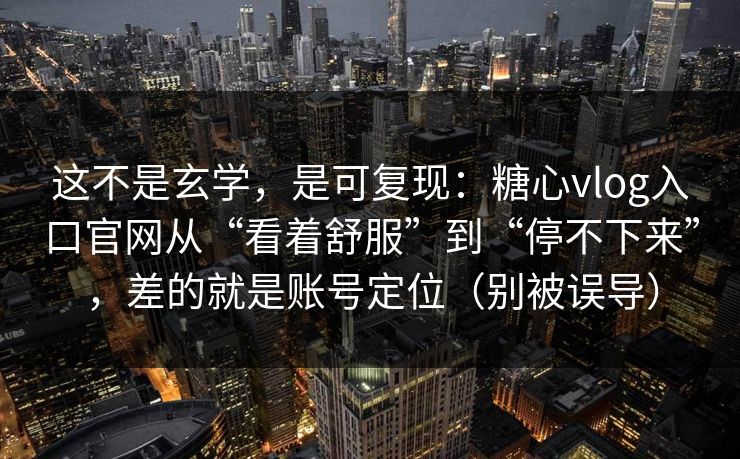这不是玄学，是可复现：糖心vlog入口官网从“看着舒服”到“停不下来”，差的就是账号定位（别被误导）