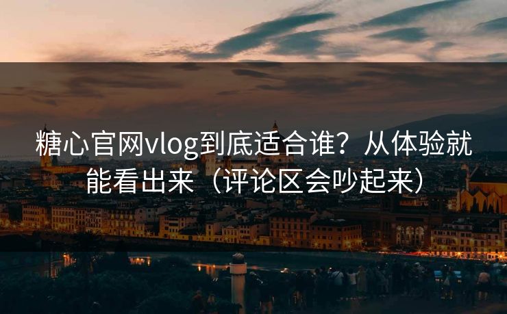 糖心官网vlog到底适合谁？从体验就能看出来（评论区会吵起来）