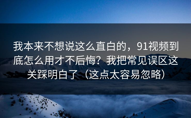 我本来不想说这么直白的，91视频到底怎么用才不后悔？我把常见误区这关踩明白了（这点太容易忽略）