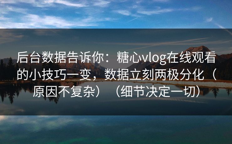 后台数据告诉你：糖心vlog在线观看的小技巧一变，数据立刻两极分化（原因不复杂）（细节决定一切）