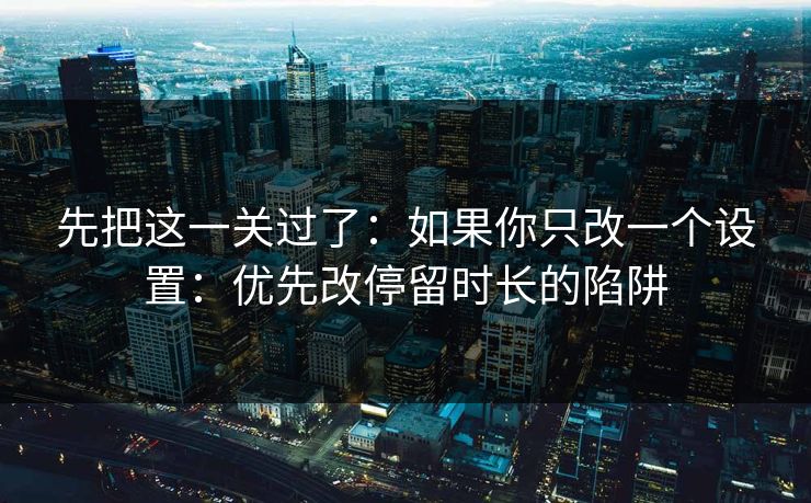 先把这一关过了：如果你只改一个设置：优先改停留时长的陷阱