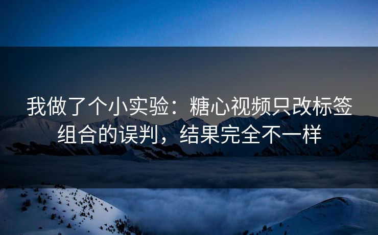 我做了个小实验：糖心视频只改标签组合的误判，结果完全不一样