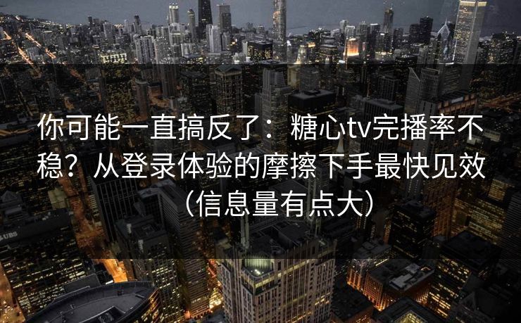 你可能一直搞反了：糖心tv完播率不稳？从登录体验的摩擦下手最快见效（信息量有点大）