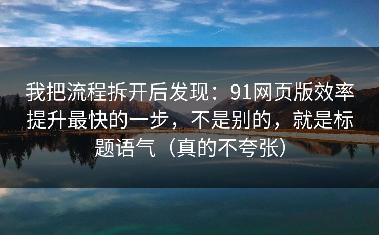 我把流程拆开后发现：91网页版效率提升最快的一步，不是别的，就是标题语气（真的不夸张）