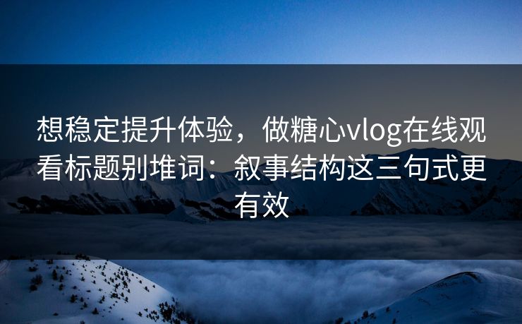 想稳定提升体验，做糖心vlog在线观看标题别堆词：叙事结构这三句式更有效