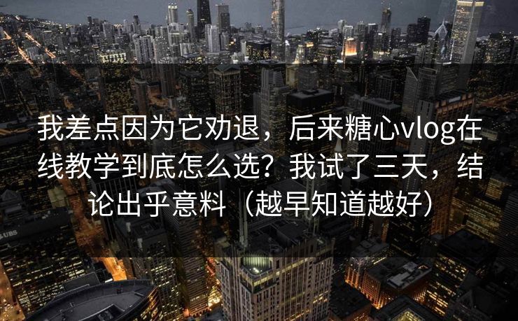 我差点因为它劝退，后来糖心vlog在线教学到底怎么选？我试了三天，结论出乎意料（越早知道越好）