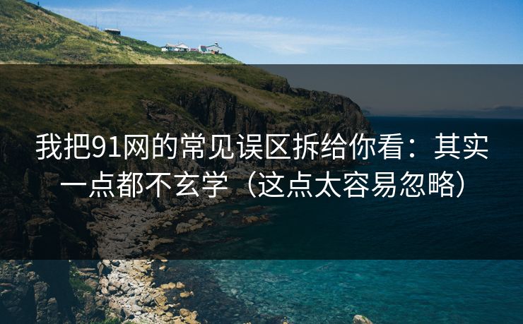 我把91网的常见误区拆给你看：其实一点都不玄学（这点太容易忽略）