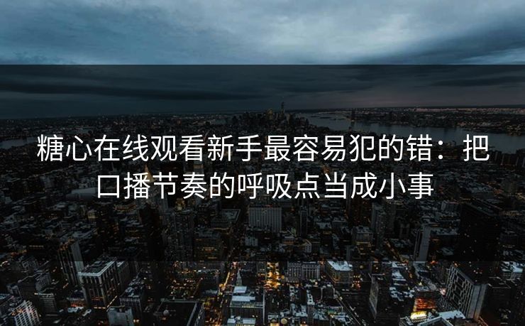 糖心在线观看新手最容易犯的错：把口播节奏的呼吸点当成小事
