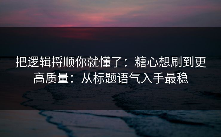 把逻辑捋顺你就懂了：糖心想刷到更高质量：从标题语气入手最稳