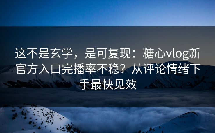 这不是玄学，是可复现：糖心vlog新官方入口完播率不稳？从评论情绪下手最快见效
