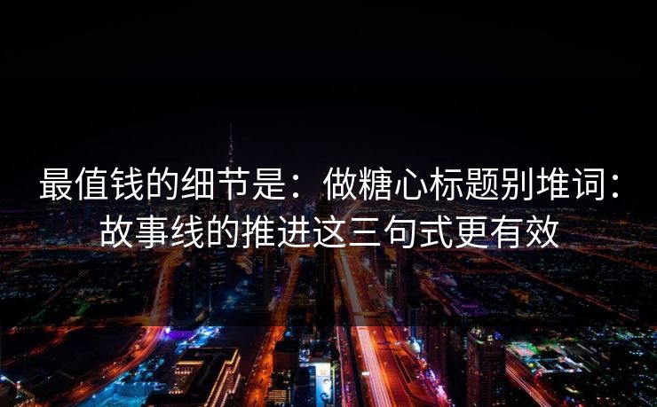 最值钱的细节是：做糖心标题别堆词：故事线的推进这三句式更有效