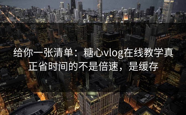 给你一张清单：糖心vlog在线教学真正省时间的不是倍速，是缓存