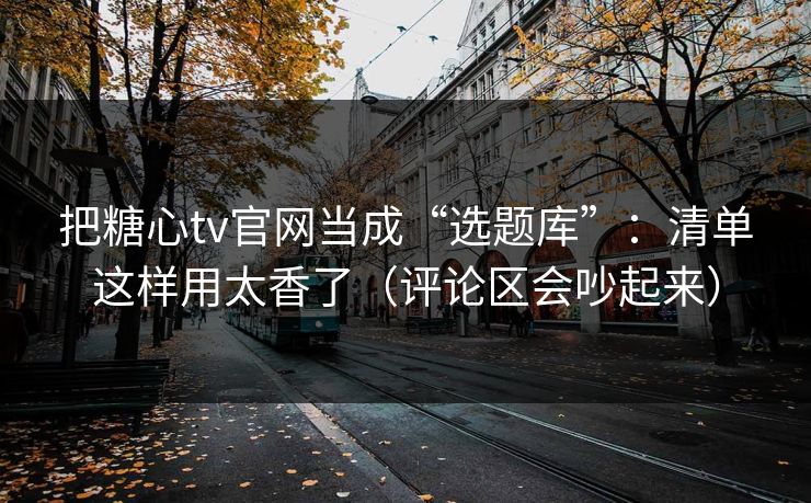 把糖心tv官网当成“选题库”：清单这样用太香了（评论区会吵起来）