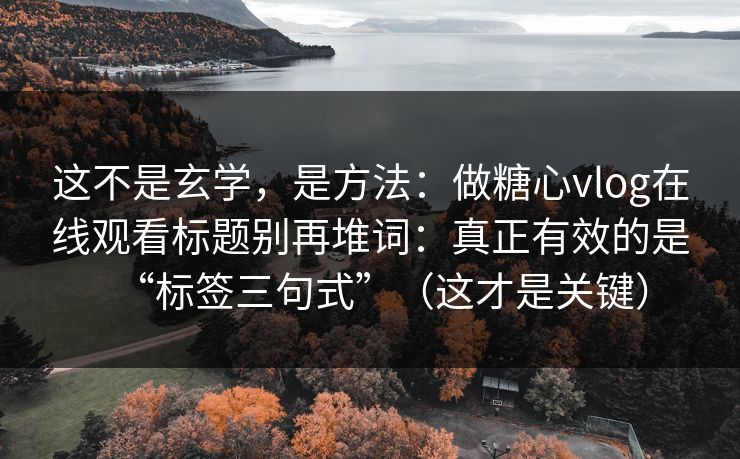 这不是玄学，是方法：做糖心vlog在线观看标题别再堆词：真正有效的是“标签三句式”（这才是关键）