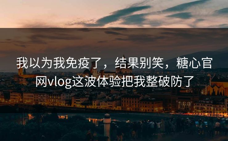 我以为我免疫了，结果别笑，糖心官网vlog这波体验把我整破防了
