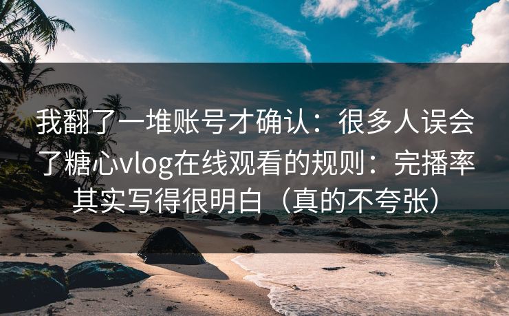 我翻了一堆账号才确认：很多人误会了糖心vlog在线观看的规则：完播率其实写得很明白（真的不夸张）