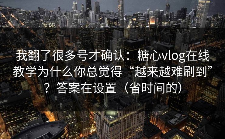 我翻了很多号才确认：糖心vlog在线教学为什么你总觉得“越来越难刷到”？答案在设置（省时间的）