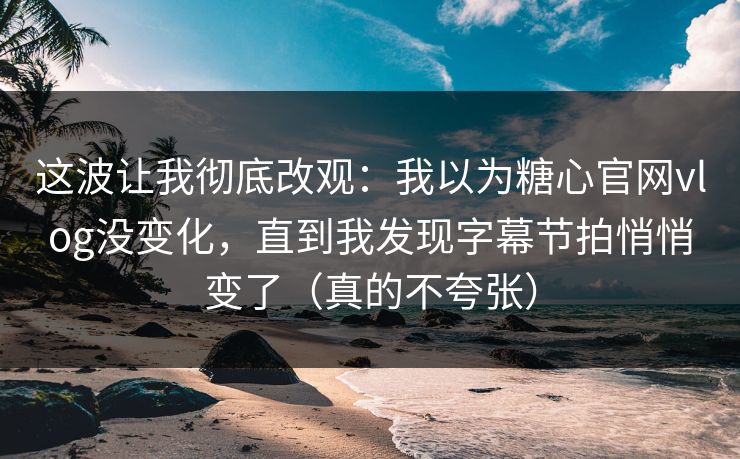 这波让我彻底改观：我以为糖心官网vlog没变化，直到我发现字幕节拍悄悄变了（真的不夸张）