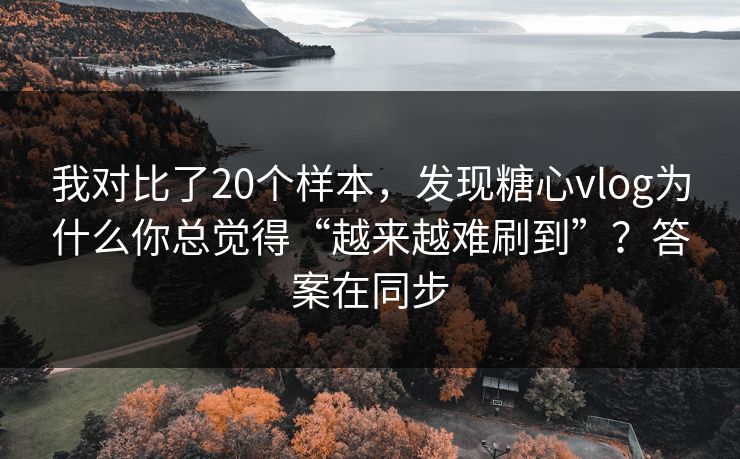 我对比了20个样本，发现糖心vlog为什么你总觉得“越来越难刷到”？答案在同步