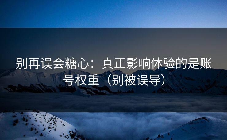 别再误会糖心：真正影响体验的是账号权重（别被误导）